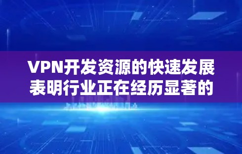 VPN开发资源的快速发展表明行业正在经历显著的增长，尤其是在中国和全球范围内。以下是对这一趋势的分点分析