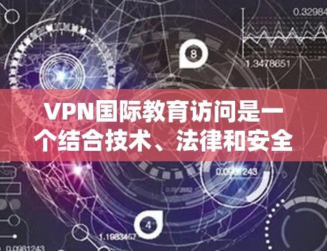 VPN国际教育访问是一个结合技术、法律和安全的复杂过程，旨在通过虚拟网络学习其他国家的课程和资源。以下是对该主题的详细分析