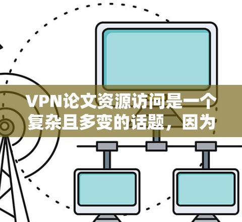 VPN论文资源访问是一个复杂且多变的话题，因为VPN的定义、发展、面临的挑战以及其在全球范围内的应用都取决于多个因素，包括技术和法律的演变。以下是一些关于VPN资源访问的资源和资料，供您参考