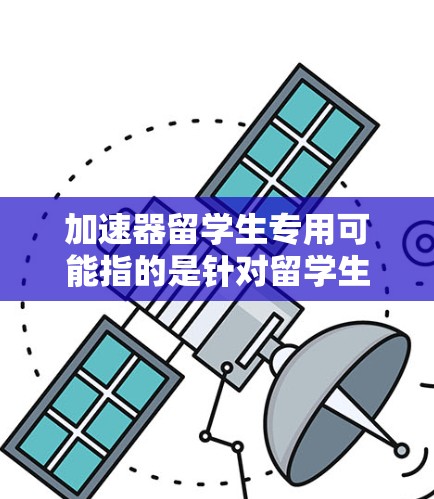 加速器留学生专用可能指的是针对留学生提供特定教育或学习资源的加速项目，具体含义可能因地区而异。以下是一些可能的解释和应用场景