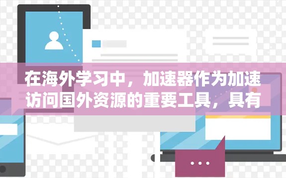 在海外学习中，加速器作为加速访问国外资源的重要工具，具有多种功能和影响因素。以下是对其作用的系统性总结