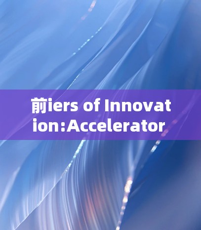 前iers of Innovation:Accelerator International Education Visits:A New Era for Global Education