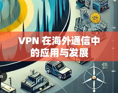 VPN 在海外通信中的应用与发展