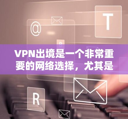 VPN出境是一个非常重要的网络选择，尤其是在计划旅行、国际旅行或需要访问某些国家网络的背景下。以下是VPN出境的网络方案，涵盖选择、使用和注意事项等方面