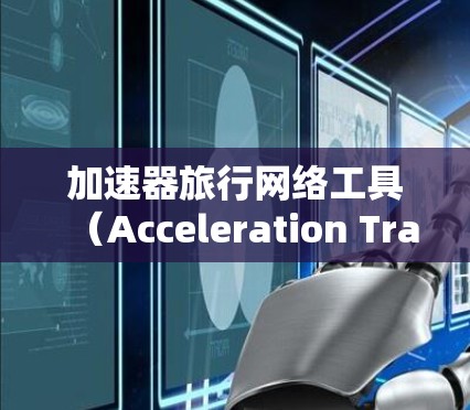 加速器旅行网络工具（Acceleration Travel Network Tool）是一种帮助用户优化旅行路线、控制速度和应对交通压力的工具。以下是对该工具的详细分析