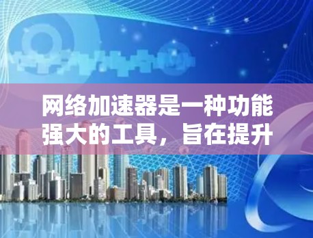 网络加速器是一种功能强大的工具，旨在提升视频流应用的性能和用户体验。以下是对网络加速器的详细总结