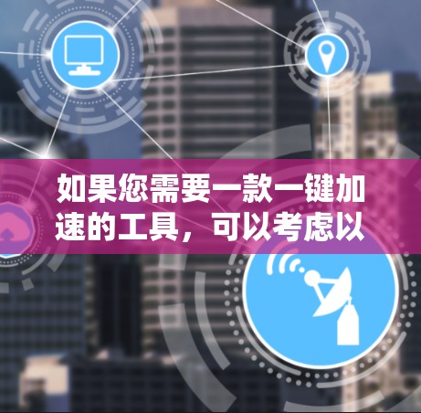 如果您需要一款一键加速的工具，可以考虑以下几种选项，根据您的具体需求选择合适的加速器