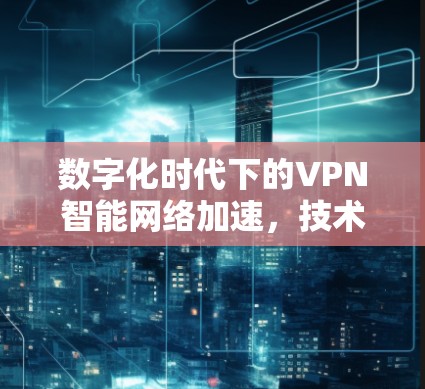 数字化时代下的VPN智能网络加速，技术与安全的深度融合