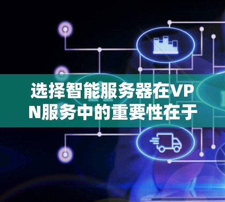 选择智能服务器在VPN服务中的重要性在于其能够根据用户需求动态调整配置，提升用户体验。以下是逐步的建议