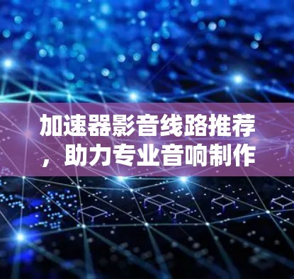 加速器影音线路推荐，助力专业音响制作与音效制作