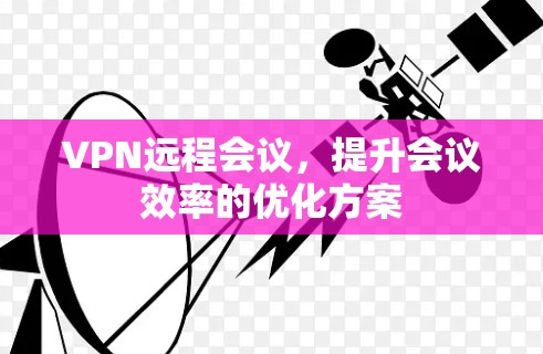 VPN远程会议，提升会议效率的优化方案