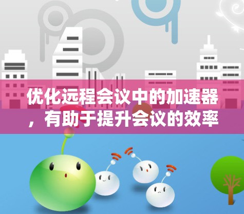 优化远程会议中的加速器，有助于提升会议的效率和质量，减少因网络延迟带来的问题。以下是一个系统化的指南，帮助您高效地优化加速器
