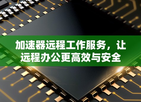加速器远程工作服务，让远程办公更高效与安全