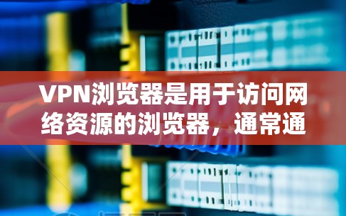 VPN浏览器是用于访问网络资源的浏览器，通常通过VPN协议连接网络。以下是一些常见的VPN浏览器