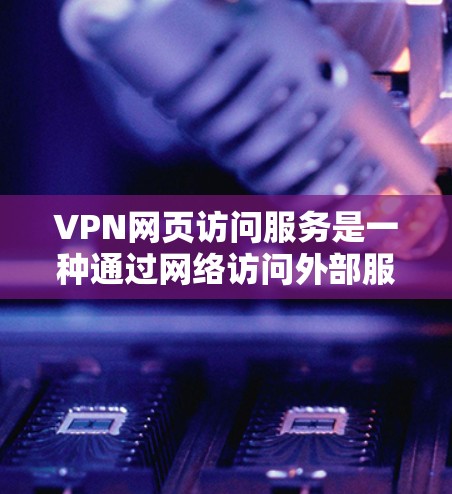 VPN网页访问服务是一种通过网络访问外部服务器或特定网站的技术，帮助用户访问其他国家的资源。以下是关于VPN的详细介绍