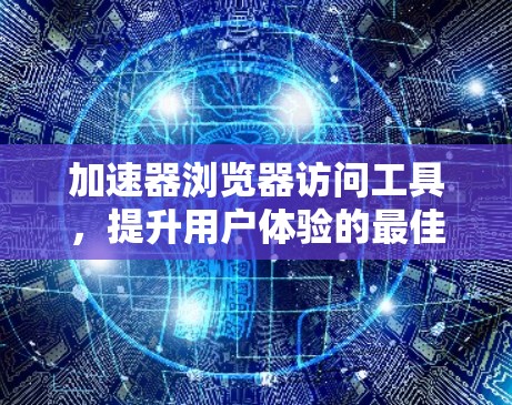 加速器浏览器访问工具，提升用户体验的最佳选择