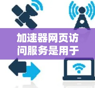 加速器网页访问服务是用于提升网页加载速度的一种工具，通过配置和API调用，加速网页加载，提升用户体验。以下是详细的步骤说明