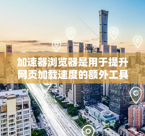 加速器浏览器是用于提升网页加载速度的额外工具，通常与加速器网站或加速功能相关。它通过增加浏览器连接到加速网站的网络速度，或者使用缓存技术来提升页面加载速度。以下是对加速器浏览器的详细说明