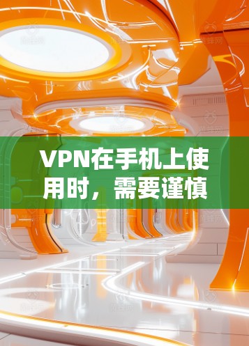 VPN在手机上使用时，需要谨慎操作，确保安全性和安全性。以下是一些关键点，帮助您更好地保护您的网络环境