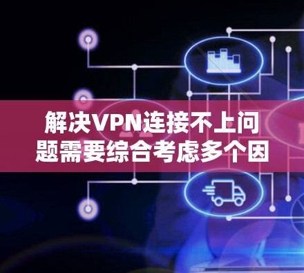 解决VPN连接不上问题需要综合考虑多个因素，以下是一步步的解决方案
