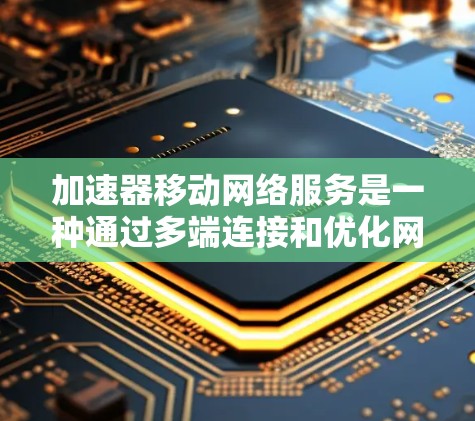 加速器移动网络服务是一种通过多端连接和优化网络设置来提升移动设备网络速度的工具，帮助用户在移动设备上获得更快的网络连接。以下是其详细说明