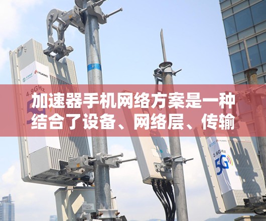 加速器手机网络方案是一种结合了设备、网络层、传输层和应用层的网络架构，旨在通过无缝连接4G或5G网络来加速手机数据传输。以下是对该方案的详细分析