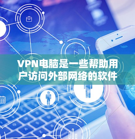 VPN电脑是一些帮助用户访问外部网络的软件，提供安全的网络连接。以下是使用VPN电脑的步骤和建议