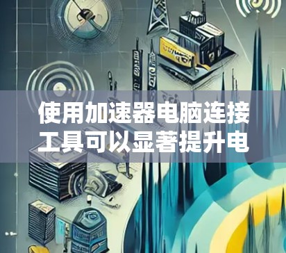 使用加速器电脑连接工具可以显著提升电脑性能，以下是详细的步骤和注意事项