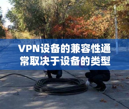 VPN设备的兼容性通常取决于设备的类型、品牌和配置。以下是一些常见的问题以及如何解决它们