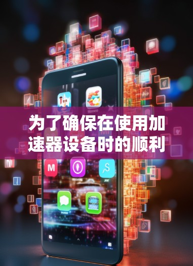 为了确保在使用加速器设备时的顺利性和高效性，以下是一些关键点，帮助你更好地理解和应用这些设备