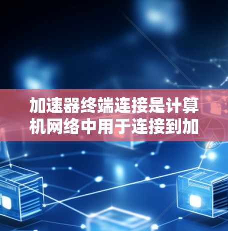 加速器终端连接是计算机网络中用于连接到加速器设备，如路由器或交换机，以远程访问或控制计算机的网络设备。以下是关于加速器终端连接的详细指南