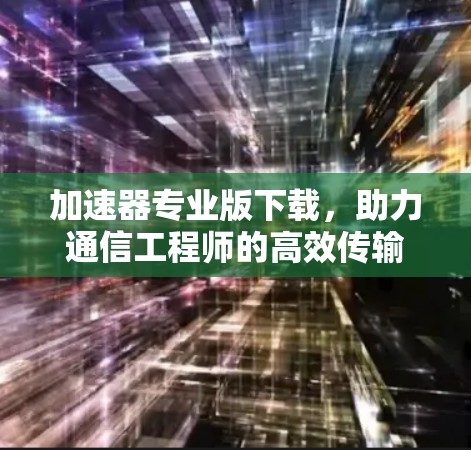 加速器专业版下载，助力通信工程师的高效传输