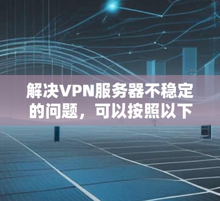 解决VPN服务器不稳定的问题，可以按照以下步骤进行