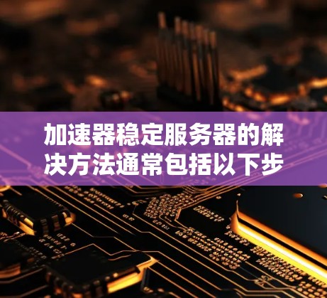 加速器稳定服务器的解决方法通常包括以下步骤