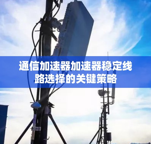 通信加速器加速器稳定线路选择的关键策略