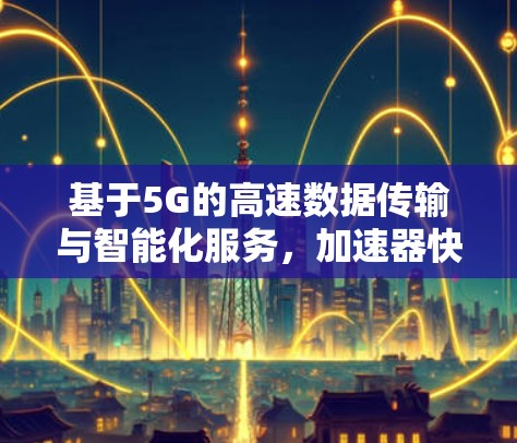 基于5G的高速数据传输与智能化服务，加速器快速连接服务的创新实践