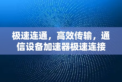 极速连通，高效传输，通信设备加速器极速连接方案