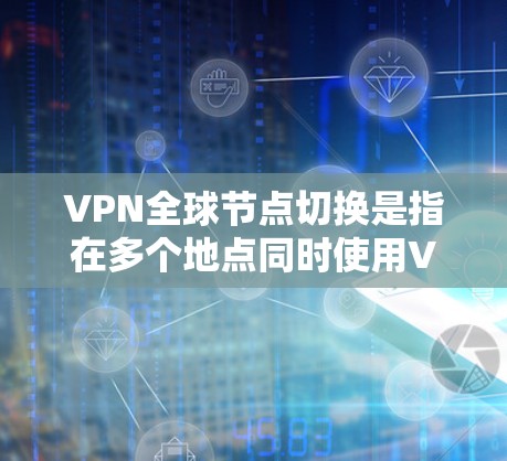 VPN全球节点切换是指在多个地点同时使用VPN协议进行通信。这在某些情况下可能需要频繁切换节点，以适应不同的网络环境或用户需求。以下是关于VPN全球节点切换的一些关键点和注意事项