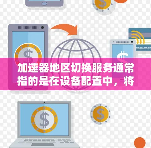 加速器地区切换服务通常指的是在设备配置中，将设备从一个地区的应用或服务切换到另一个地区的应用或服务，从而优化性能或满足需求。以下是关于该服务的常见解释和步骤