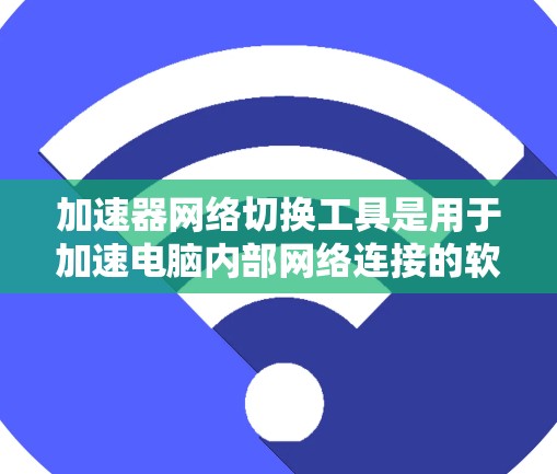 加速器网络切换工具是用于加速电脑内部网络连接的软件，能够提升网络连接速度和稳定性。以下是详细的步骤和建议，帮助您有效地使用加速器工具