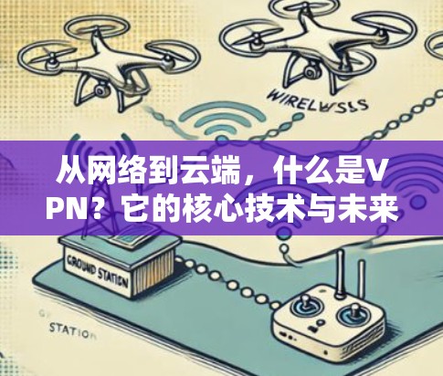 从网络到云端，什么是VPN？它的核心技术与未来展望
