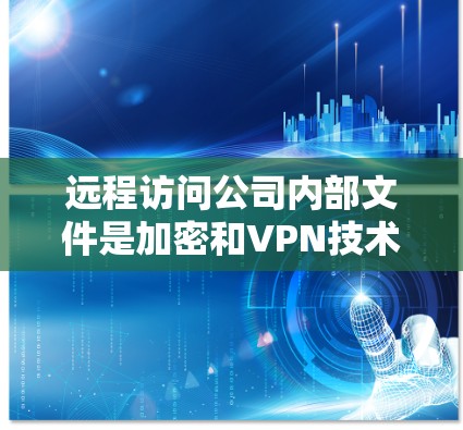 远程访问公司内部文件是加密和VPN技术的典型应用场景，但涉及多个复杂问题。以下是逐步的解决方案