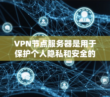 VPN节点服务器是用于保护个人隐私和安全的服务器，分布于全球各地。以下是了解这些服务器列表的详细信息