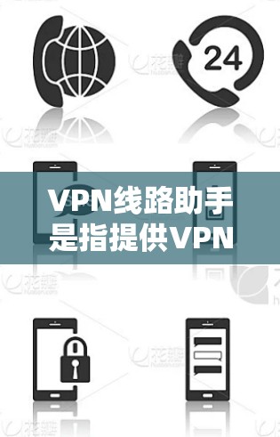 VPN线路助手是指提供VPN服务的网络设备或工具，用于访问加密的互联网资源。以下是关于VPN线路助手的一些关键点和建议