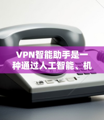 VPN智能助手是一种通过人工智能、机器学习或大数据技术，结合网络监控和安全管理，提供智能化服务的智能助手。这些助手通常基于API接口，能够实时监控和管理网络环境，提供安全配置和异常检测功能