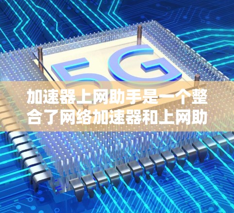 加速器上网助手是一个整合了网络加速器和上网助手功能的工具，用户可以通过它来加速数据传输，并管理网络设置以优化上网体验。以下是使用加速器上网助手的主要步骤和功能说明