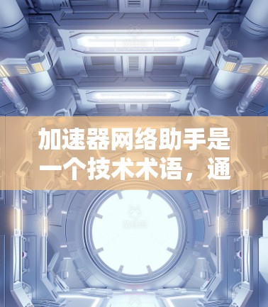 加速器网络助手是一个技术术语，通常指具备网络服务功能的设备或软件，用于优化和提升网络连接的性能。以下是对其定义和功能的详细解释