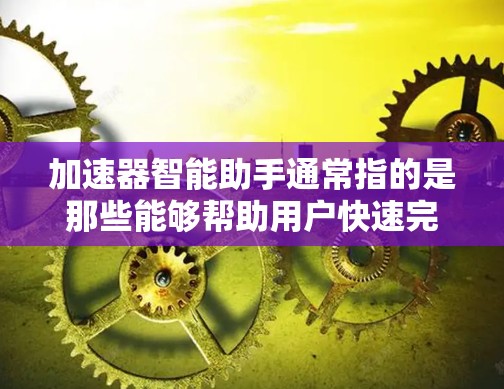 加速器智能助手通常指的是那些能够帮助用户快速完成特定任务或提高效率的智能工具或应用。这些工具可能具备以下特点