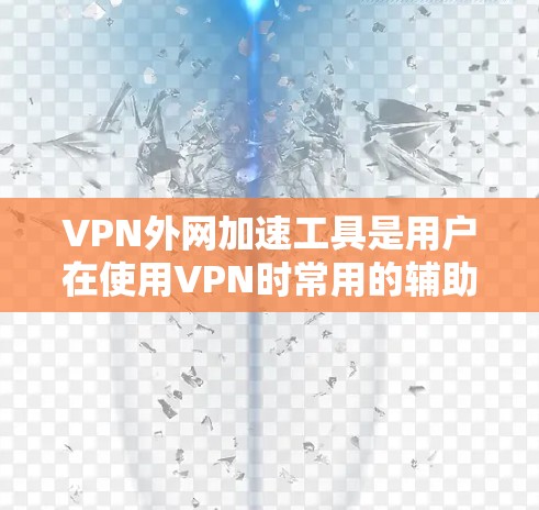 VPN外网加速工具是用户在使用VPN时常用的辅助工具，它们帮助提升下载和上传速度，确保用户体验良好。以下是详细介绍