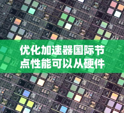优化加速器国际节点性能可以从硬件到软件的多个步骤进行，以下是一个系统化的优化计划